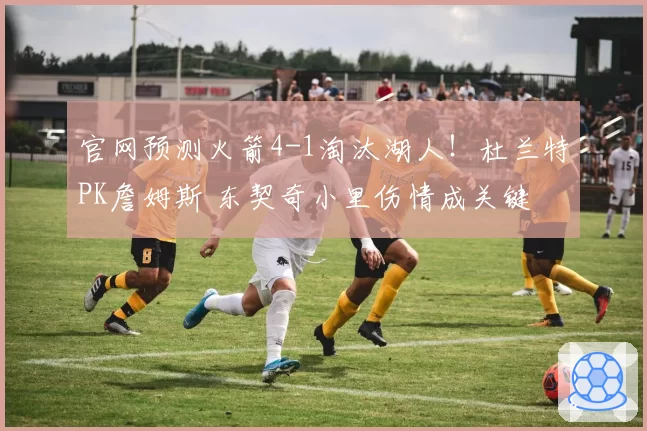 官网预测火箭4-1淘汰湖人！杜兰特PK詹姆斯 东契奇小里伤情成关键