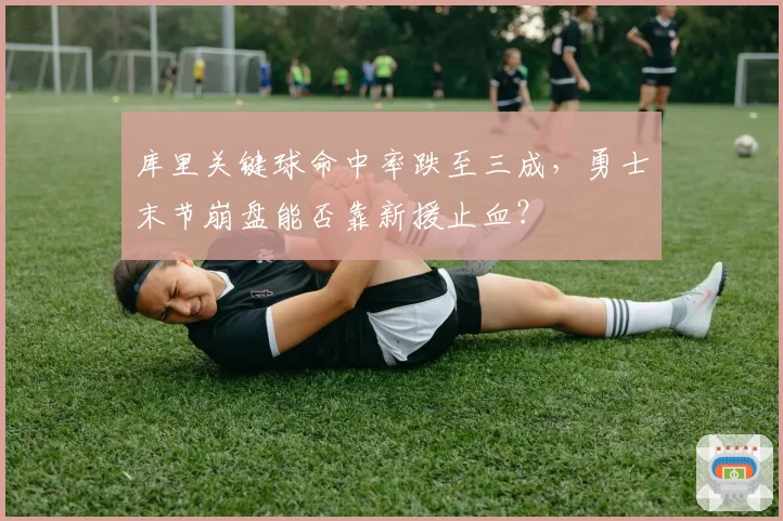 库里关键球命中率跌至三成,勇士末节崩盘能否靠新援止血?