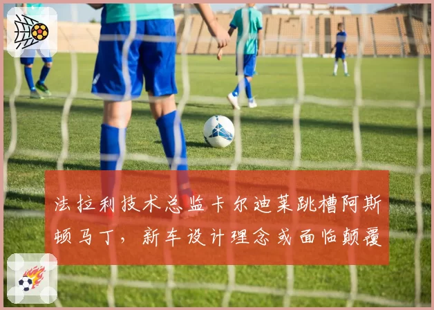 法拉利技术总监卡尔迪莱跳槽阿斯顿马丁，新车设计理念或面临颠覆