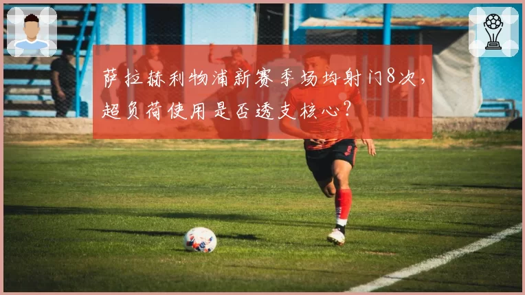 萨拉赫利物浦新赛季场均射门8次，超负荷使用是否透支核心？