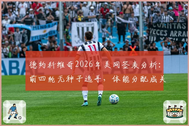 德约科维奇2026年美网签表分析:前四轮无种子选手,体能分配成关键