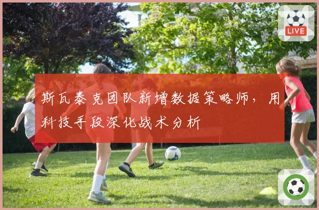 斯瓦泰克团队新增数据策略师，用科技手段深化战术分析