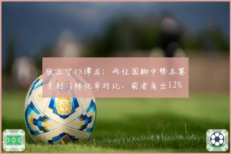 张玉宁vs谭龙：两位国脚中锋本赛季射门转化率对比，前者高出12%