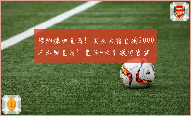 穆帅稳回皇马！国米大将自掏2000万加盟皇马！皇马4大引援待官宣