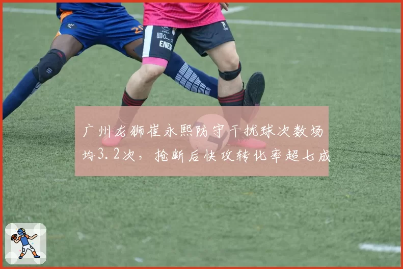 广州龙狮崔永熙防守干扰球次数场均3.2次,抢断后快攻转化率超七成