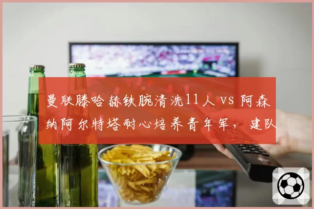 曼联滕哈赫铁腕清洗11人 vs 阿森纳阿尔特塔耐心培养青年军，建队哲学殊途同归
