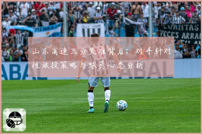 山东高速三分失准背后：对手针对性放投策略与球员心态分析