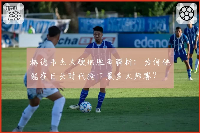 梅德韦杰夫硬地胜率解析：为何他能在巨头时代抢下最多大师赛？