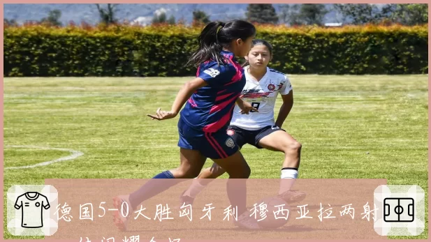 德国5-0大胜匈牙利 穆西亚拉两射一传闪耀全场