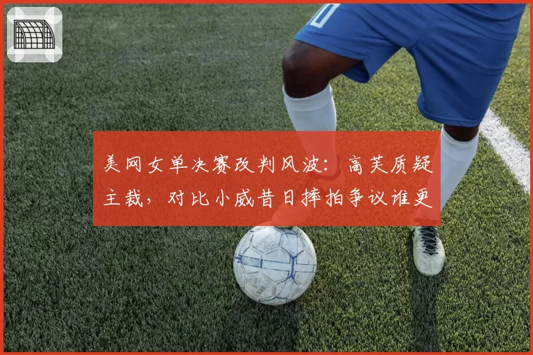 美网女单决赛改判风波：高芙质疑主裁，对比小威昔日摔拍争议谁更激烈
