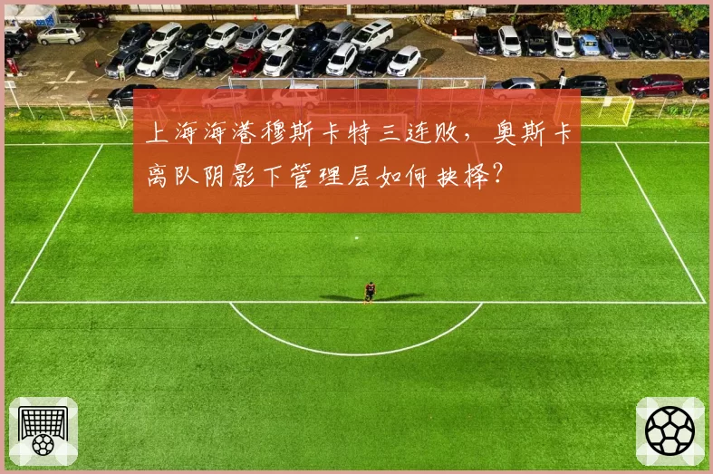 上海海港穆斯卡特三连败，奥斯卡离队阴影下管理层如何抉择？