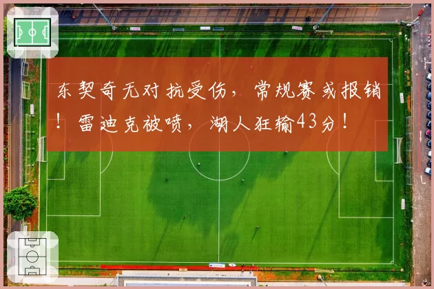 东契奇无对抗受伤，常规赛或报销！雷迪克被喷，湖人狂输43分！
