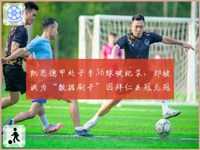 凯恩德甲处子季36球破纪录，却被讽为“数据刷子”因拜仁丢冠无冠军运