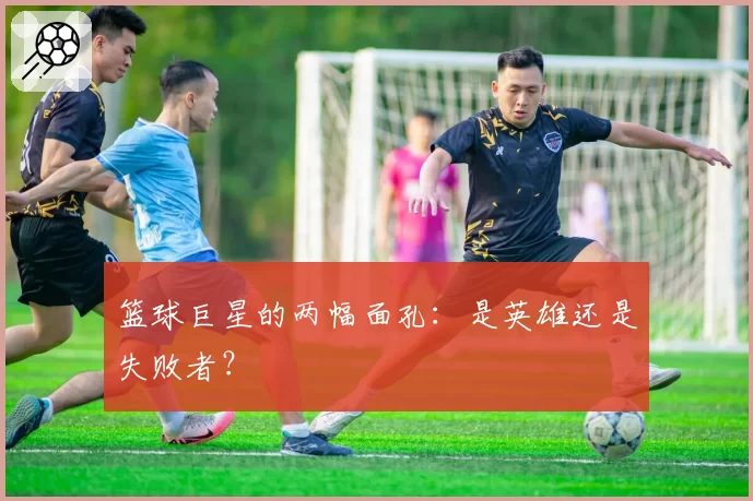 篮球巨星的两幅面孔：是英雄还是失败者？