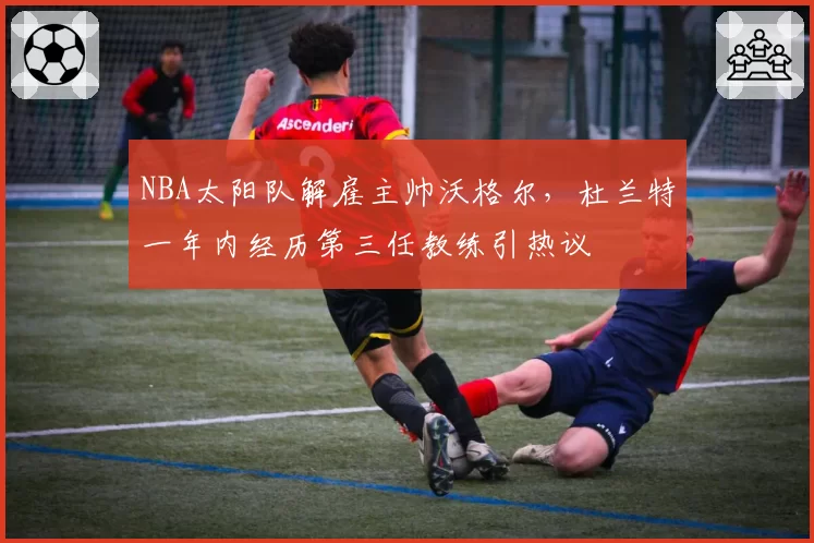 NBA太阳队解雇主帅沃格尔，杜兰特一年内经历第三任教练引热议
