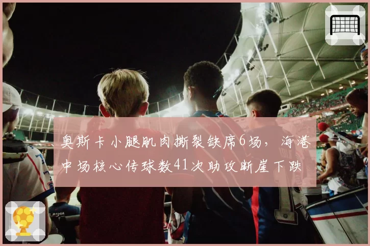奥斯卡小腿肌肉撕裂缺席6场,海港中场核心传球数41次助攻断崖下跌