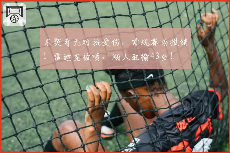 东契奇无对抗受伤，常规赛或报销！雷迪克被喷，湖人狂输43分！