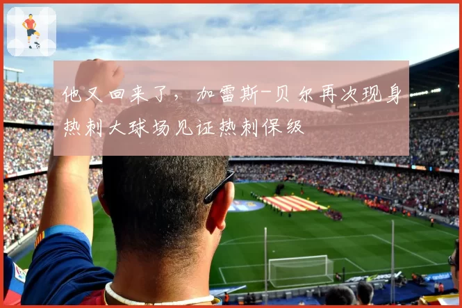 他又回来了，加雷斯-贝尔再次现身热刺大球场见证热刺保级