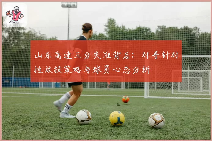 山东高速三分失准背后：对手针对性放投策略与球员心态分析