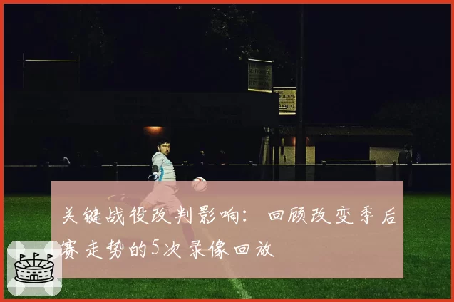 关键战役改判影响：回顾改变季后赛走势的5次录像回放