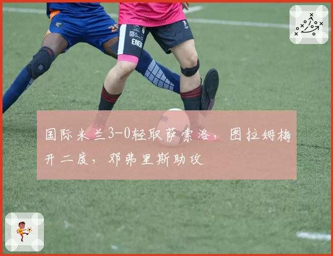 国际米兰3-0轻取萨索洛，图拉姆梅开二度，邓弗里斯助攻