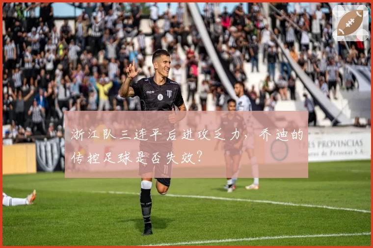 浙江队三连平后进攻乏力，乔迪的传控足球是否失效？