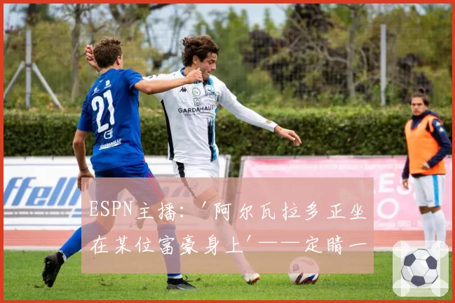 ESPN主播：'阿尔瓦拉多正坐在某位富豪身上'——定睛一看，竟是布隆伯格！