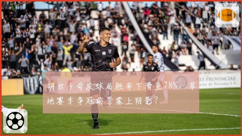 胡尔卡奇发球局胜率下滑至78%，草地赛季争冠前景蒙上阴影？