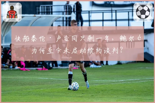 快船泰伦·卢合同只剩一年，鲍尔默为何至今未启动续约谈判？