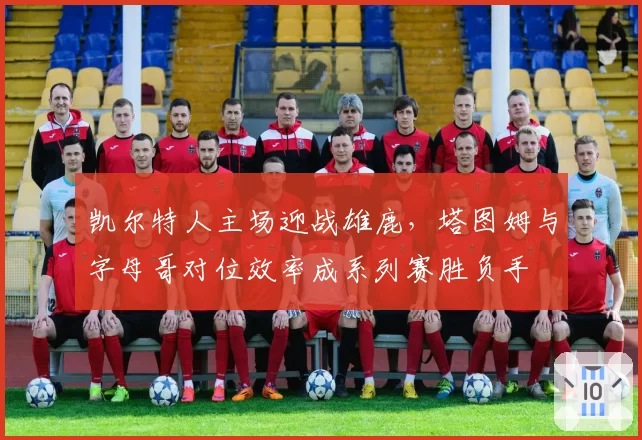 凯尔特人主场迎战雄鹿，塔图姆与字母哥对位效率成系列赛胜负手