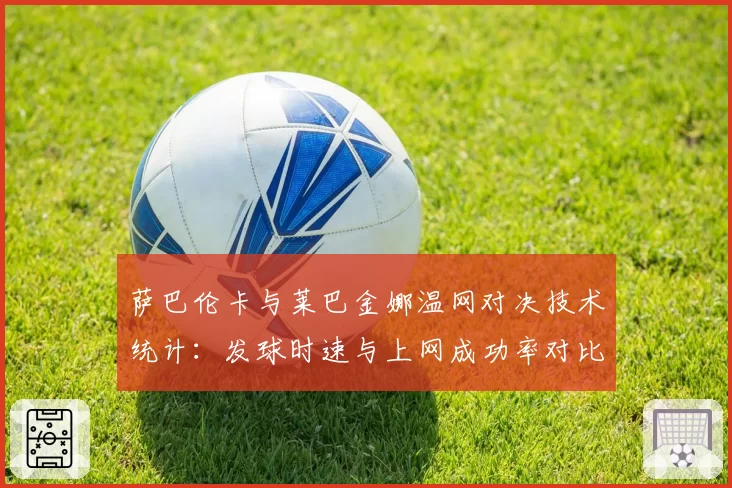 萨巴伦卡与莱巴金娜温网对决技术统计：发球时速与上网成功率对比
