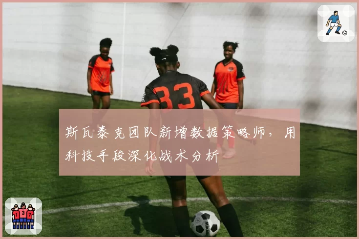 斯瓦泰克团队新增数据策略师，用科技手段深化战术分析