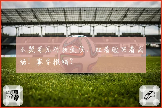 东契奇无对抗受伤，红着脸哭着离场！赛季报销？