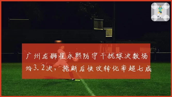 广州龙狮崔永熙防守干扰球次数场均3.2次,抢断后快攻转化率超七成