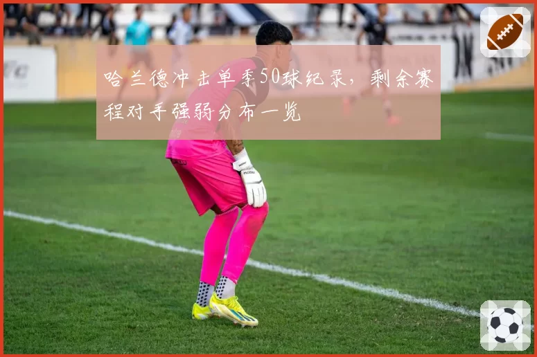哈兰德冲击单季50球纪录，剩余赛程对手强弱分布一览