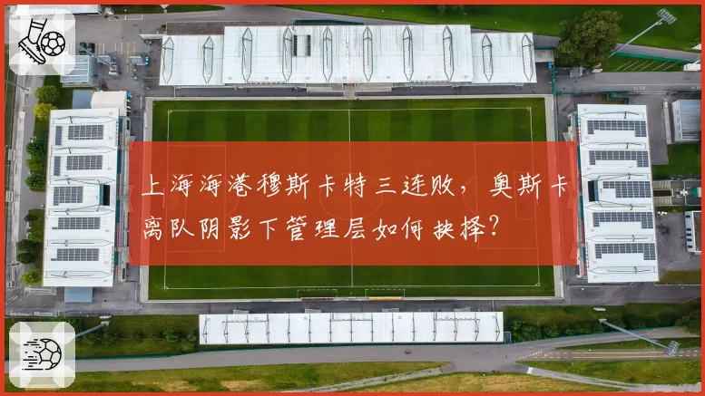 上海海港穆斯卡特三连败，奥斯卡离队阴影下管理层如何抉择？