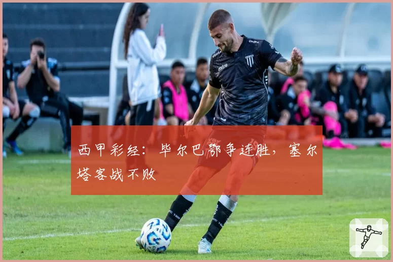 西甲彩经：毕尔巴鄂争连胜，塞尔塔客战不败