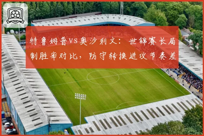 特鲁姆普vs奥沙利文：世锦赛长局制胜率对比，防守转换进攻节奏差异