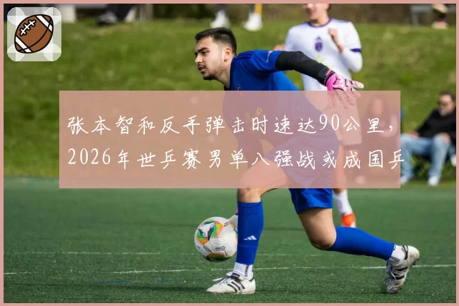张本智和反手弹击时速达90公里，2026年世乒赛男单八强战或成国乒最大威胁
