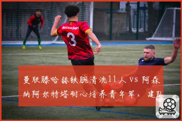 曼联滕哈赫铁腕清洗11人 vs 阿森纳阿尔特塔耐心培养青年军，建队哲学殊途同归