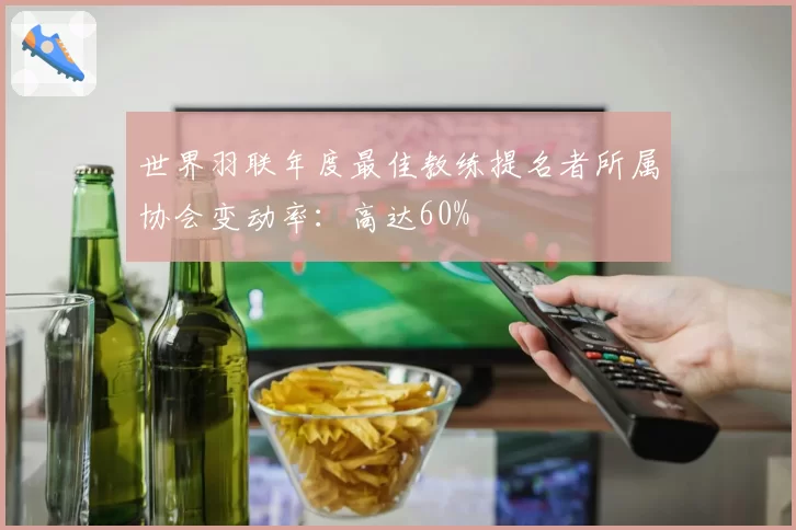世界羽联年度最佳教练提名者所属协会变动率：高达60%
