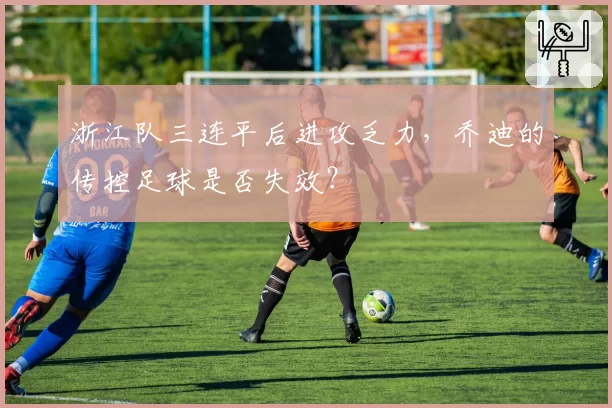 浙江队三连平后进攻乏力，乔迪的传控足球是否失效？
