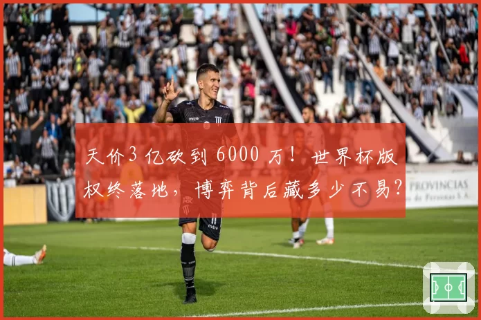 天价3 亿砍到 6000 万！世界杯版权终落地，博弈背后藏多少不易？