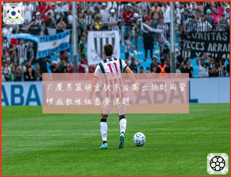 广厦男篮胡金秋季后赛出场时间管理成教练组首要课题