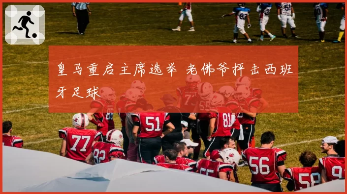 皇马重启主席选举 老佛爷抨击西班牙足球