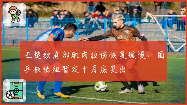 王楚钦肩部肌肉拉伤恢复缓慢，国乒教练组暂定十月底复出