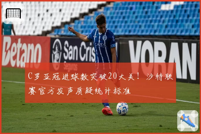 C罗亚冠进球数突破20大关！沙特联赛官方发声质疑统计标准