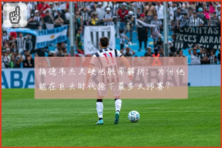 梅德韦杰夫硬地胜率解析：为何他能在巨头时代抢下最多大师赛？