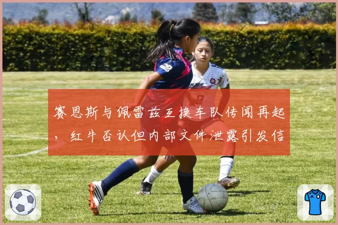 赛恩斯与佩雷兹互换车队传闻再起，红牛否认但内部文件泄露引发信任危机