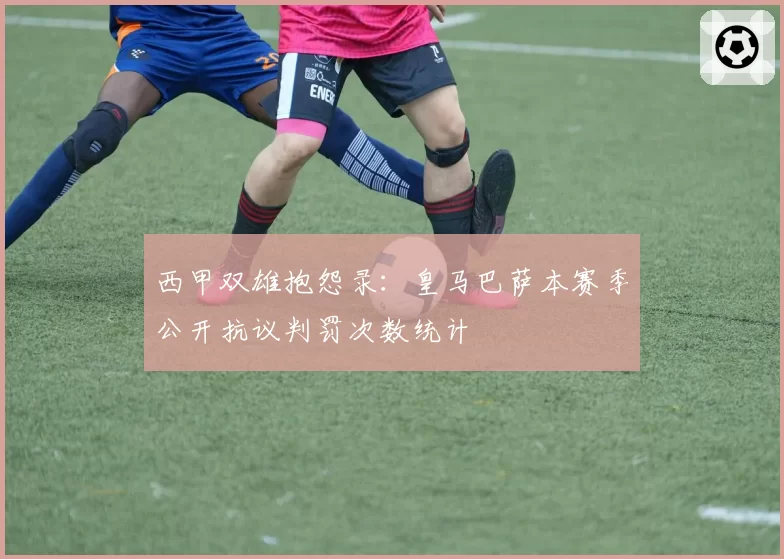 西甲双雄抱怨录：皇马巴萨本赛季公开抗议判罚次数统计